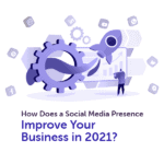 How Does a Social Media Presence Improve Your Business in 2021?