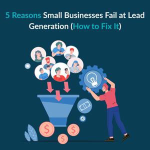 5 Reasons Small Businesses Fail at Lead Generation (How to Fix It)